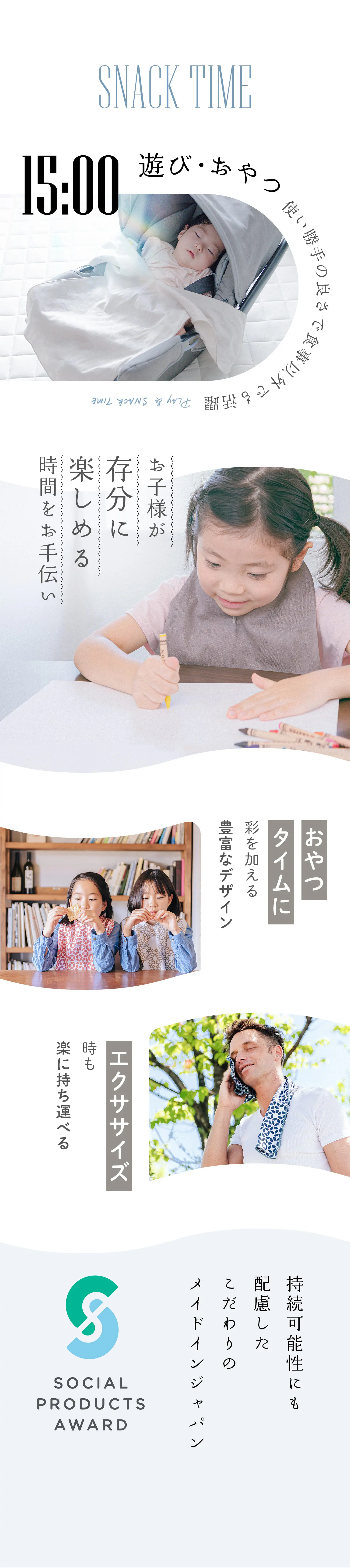 SNACK TIME 遊び・おやつ 使い勝手の良さで食事以外でも活躍
                            お子様が存分に楽しめる時間をお手伝い
                            おやつタイムに彩を加える豊富なデザイン
                            エクササイズ時も楽に持ち運べる
                            持続可能性にも配慮したこだわりのメイドインジャパン
                            SOCIAL PRODUCTS AWARD
                        