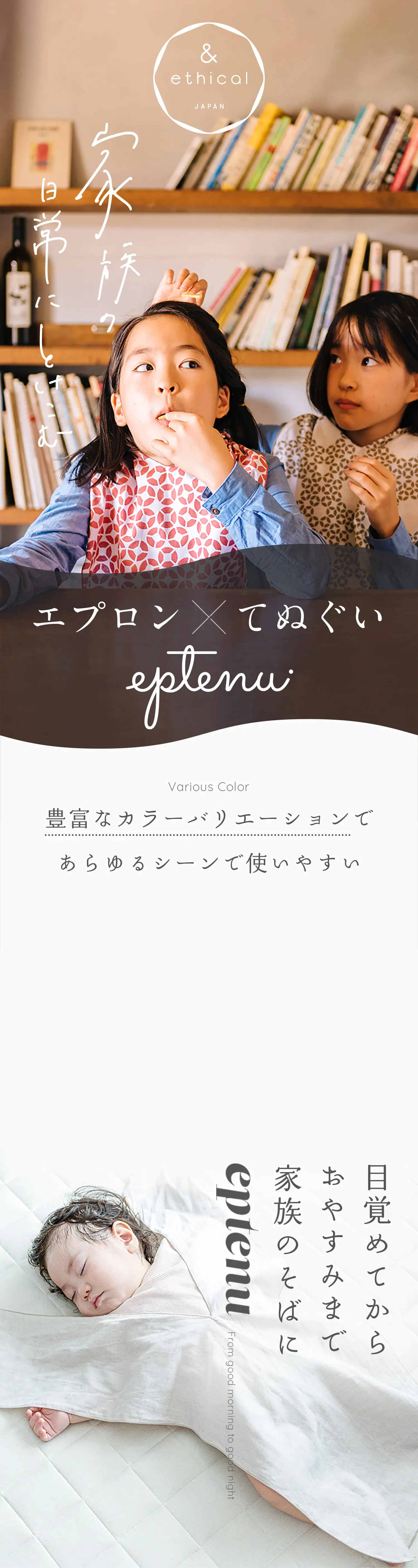 &ethical JAPAN 家族の日常にとけこむ エプロン×手ぬぐい eptenu
                            豊富なカラーバリエーションであらゆるシーンで使いやすい
                            目覚めてからおやすみまで家族のそばにeptenu
                        